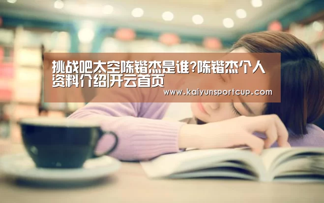 挑战吧太空陈锴杰是谁?陈锴杰个人资料介绍|开云首页(图3) 开云官网