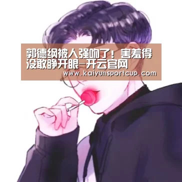 郭德纲被人强吻了!害羞得没敢睁开眼-开云官网(图2) 开云体育